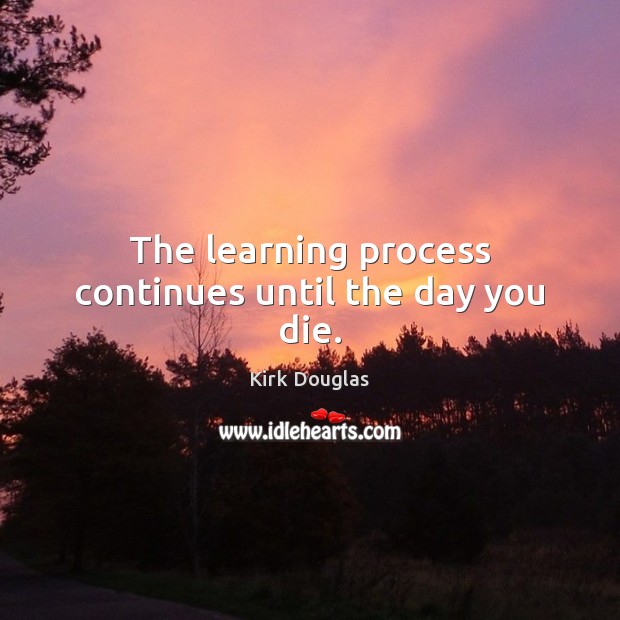 The learning process continues until the day you die. Kirk Douglas Picture Quote