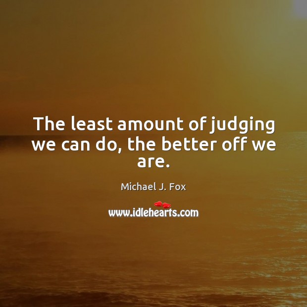 The least amount of judging we can do, the better off we are. Michael J. Fox Picture Quote