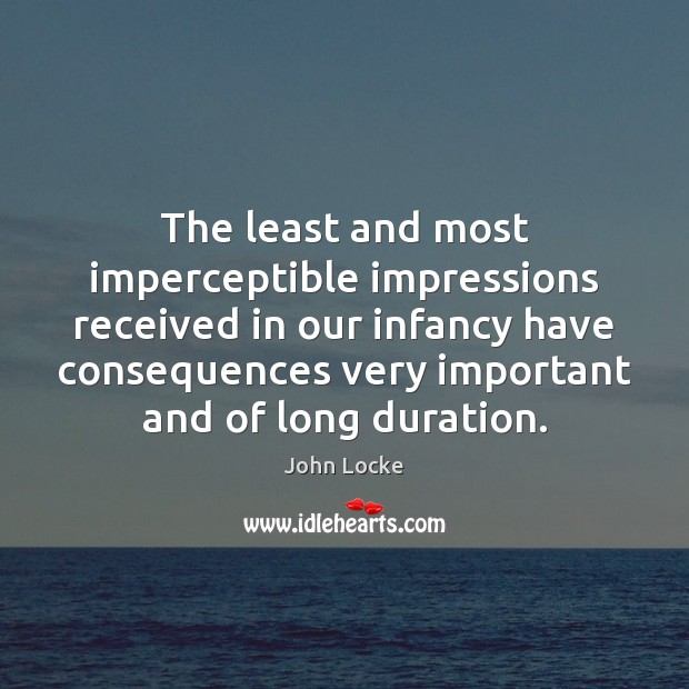 The least and most imperceptible impressions received in our infancy have consequences John Locke Picture Quote
