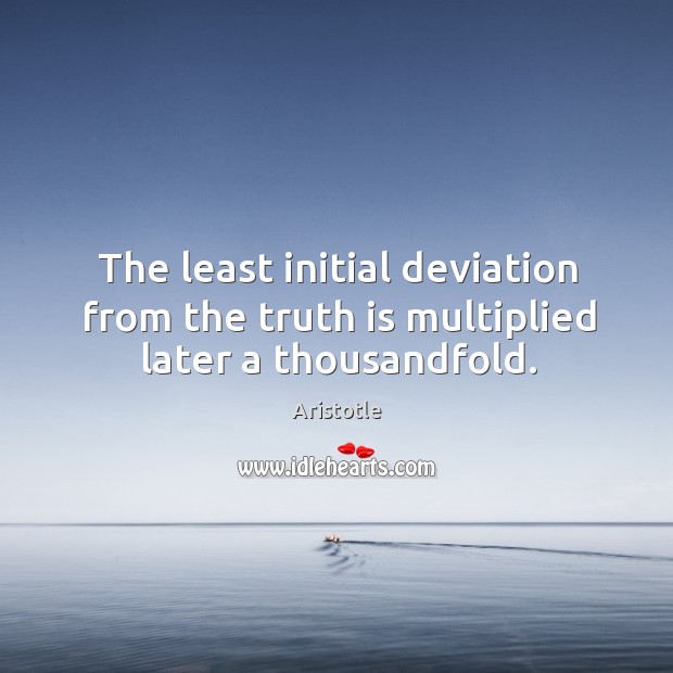The least initial deviation from the truth is multiplied later a thousandfold. Aristotle Picture Quote