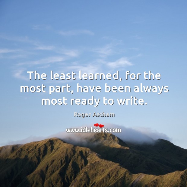 The least learned, for the most part, have been always most ready to write. Roger Ascham Picture Quote