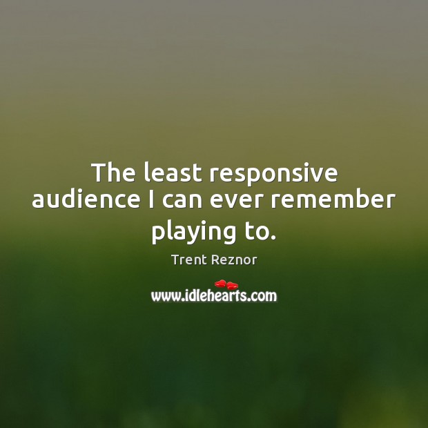 The least responsive audience I can ever remember playing to. Trent Reznor Picture Quote