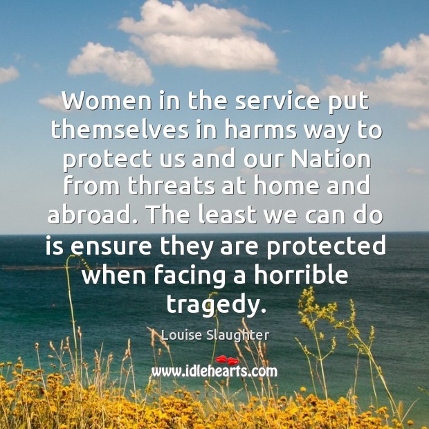 The least we can do is ensure they are protected when facing a horrible tragedy. Louise Slaughter Picture Quote