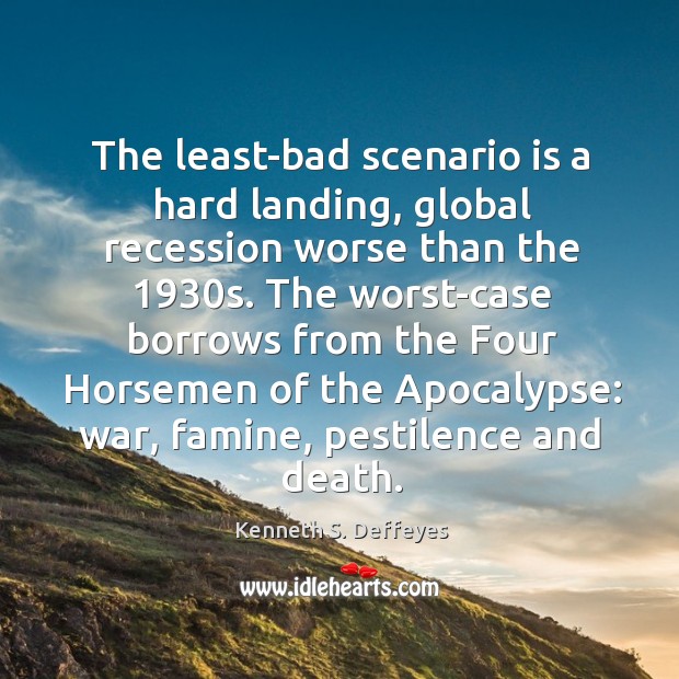 The least-bad scenario is a hard landing, global recession worse than the 1930 Kenneth S. Deffeyes Picture Quote