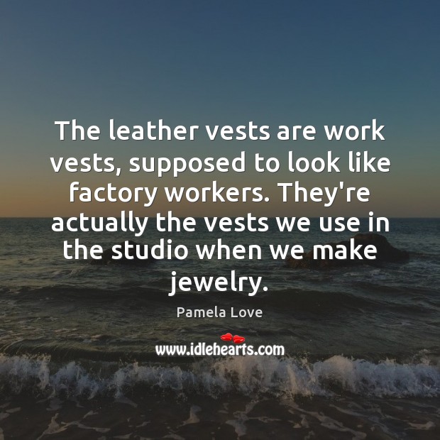 The leather vests are work vests, supposed to look like factory workers. Pamela Love Picture Quote