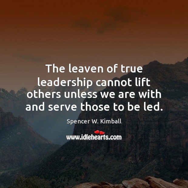 The leaven of true leadership cannot lift others unless we are with Spencer W. Kimball Picture Quote