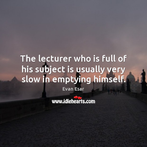 The lecturer who is full of his subject is usually very slow in emptying himself. Evan Esar Picture Quote