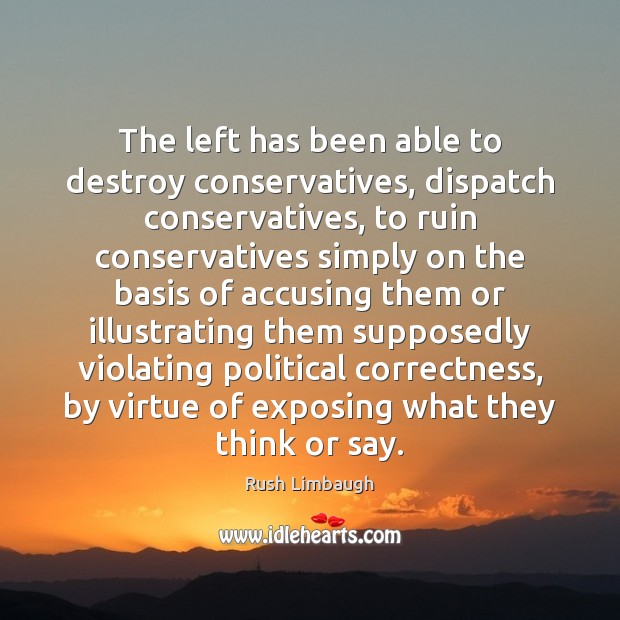 The left has been able to destroy conservatives, dispatch conservatives, to ruin Rush Limbaugh Picture Quote