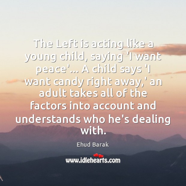 The Left is acting like a young child, saying ‘I want peace’… Ehud Barak Picture Quote