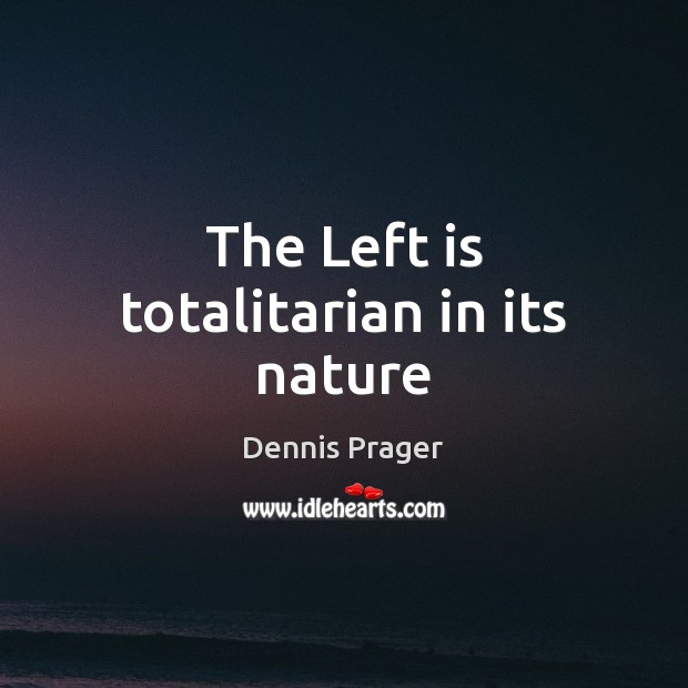 The Left is totalitarian in its nature Dennis Prager Picture Quote