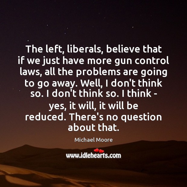 The left, liberals, believe that if we just have more gun control Michael Moore Picture Quote