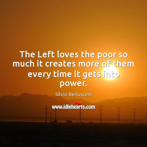 The Left loves the poor so much it creates more of them every time it gets into power. Silvio Berlusconi Picture Quote