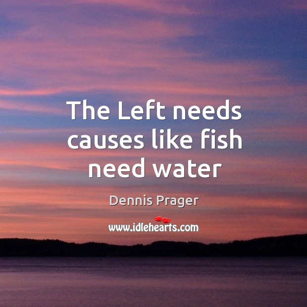 The Left needs causes like fish need water Dennis Prager Picture Quote