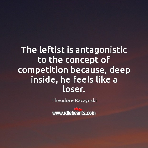 The leftist is antagonistic to the concept of competition because, deep inside, Theodore Kaczynski Picture Quote