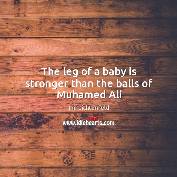 The leg of a baby is stronger than the balls of Muhamed Ali Imi Lichtenfeld Picture Quote