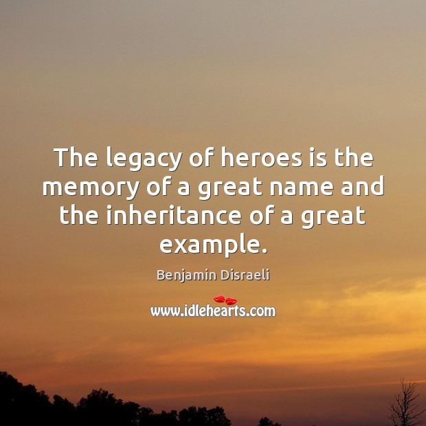 The legacy of heroes is the memory of a great name and the inheritance of a great example. Benjamin Disraeli Picture Quote
