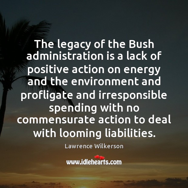The legacy of the Bush administration is a lack of positive action Lawrence Wilkerson Picture Quote