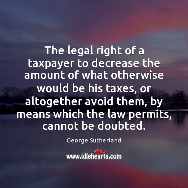 The legal right of a taxpayer to decrease the amount of what George Sutherland Picture Quote