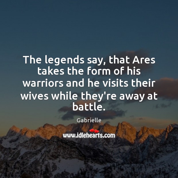 The legends say, that Ares takes the form of his warriors and Gabrielle Picture Quote