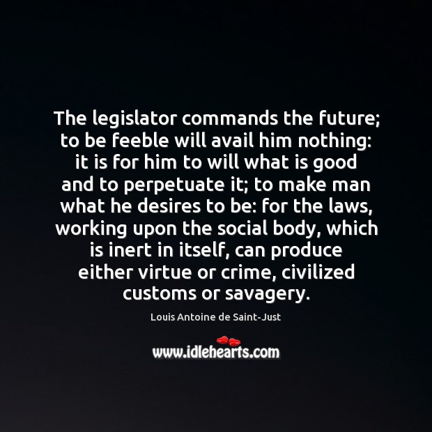 The legislator commands the future; to be feeble will avail him nothing: Louis Antoine de Saint-Just Picture Quote