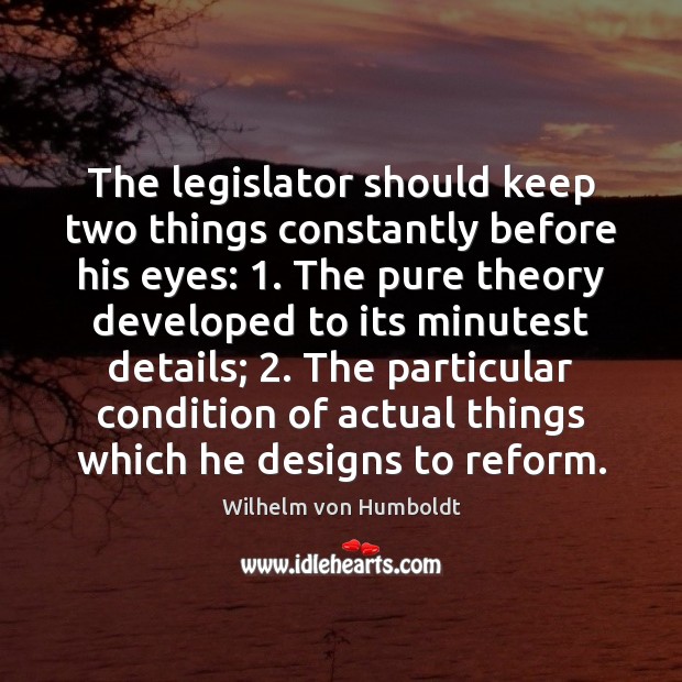 The legislator should keep two things constantly before his eyes: 1. The pure Wilhelm von Humboldt Picture Quote