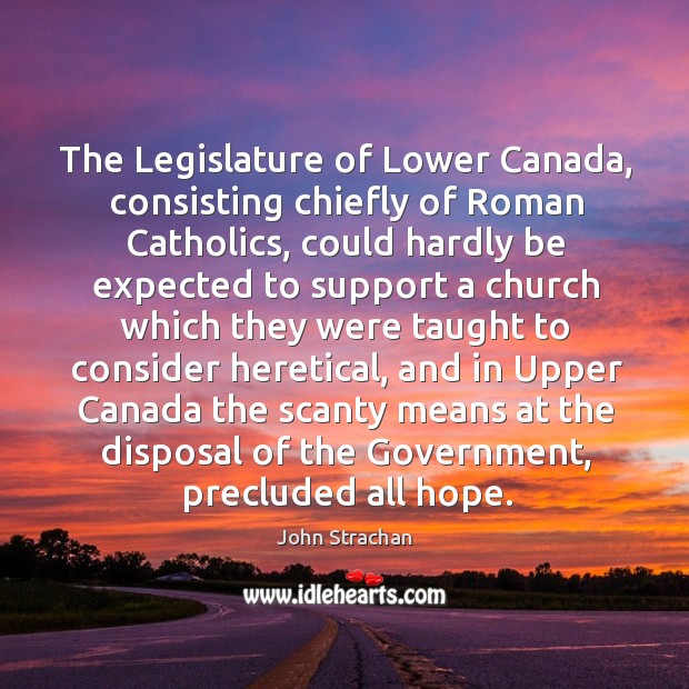 The legislature of lower canada, consisting chiefly of roman catholics, could hardly John Strachan Picture Quote