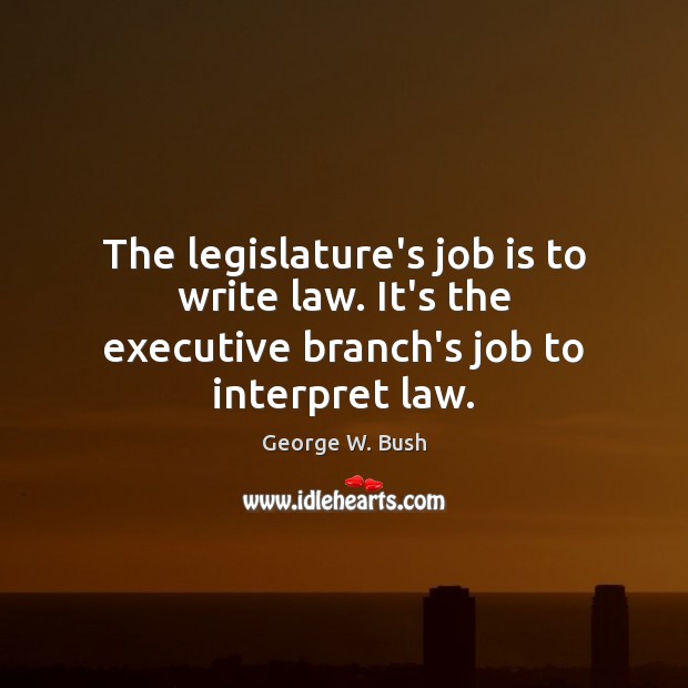 The legislature’s job is to write law. It’s the executive branch’s job to interpret law. George W. Bush Picture Quote