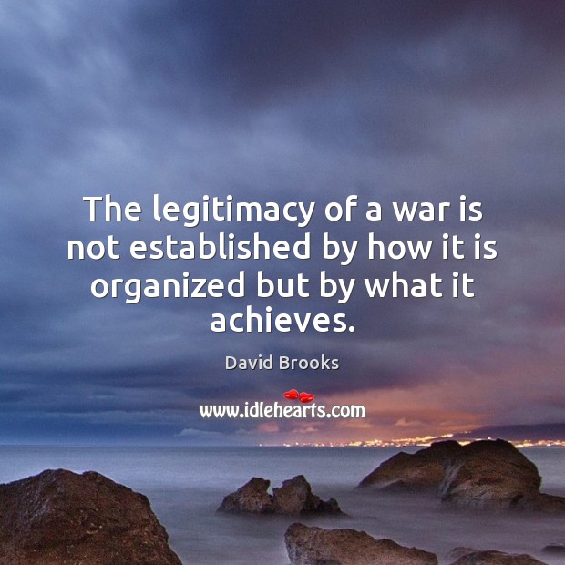 The legitimacy of a war is not established by how it is organized but by what it achieves. David Brooks Picture Quote