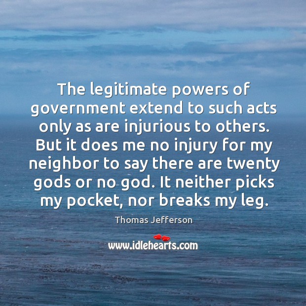 The legitimate powers of government extend to such acts only as are injurious to others. Thomas Jefferson Picture Quote