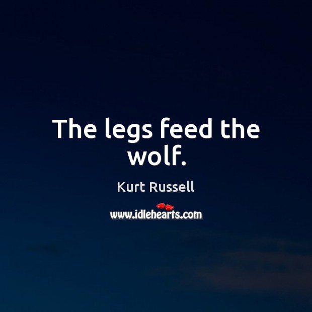 The legs feed the wolf. Kurt Russell Picture Quote