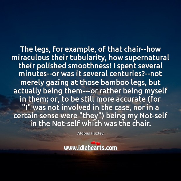 The legs, for example, of that chair–how miraculous their tubularity, how supernatural Aldous Huxley Picture Quote