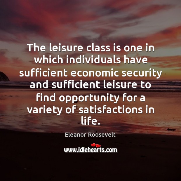 The leisure class is one in which individuals have sufficient economic security Eleanor Roosevelt Picture Quote