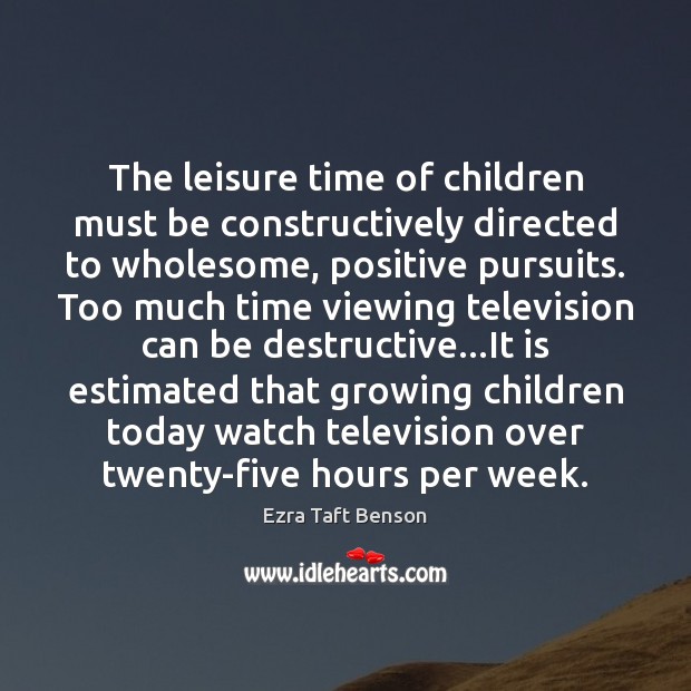 The leisure time of children must be constructively directed to wholesome, positive Ezra Taft Benson Picture Quote
