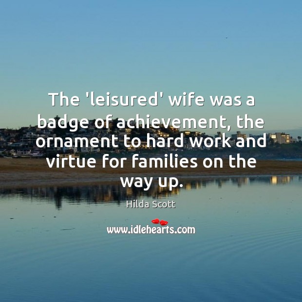 The ‘leisured’ wife was a badge of achievement, the ornament to hard Hilda Scott Picture Quote