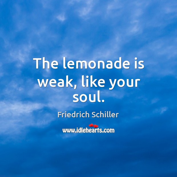 The lemonade is weak, like your soul. Friedrich Schiller Picture Quote