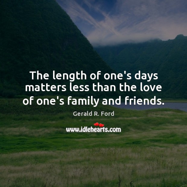 The length of one’s days matters less than the love of one’s family and friends. Gerald R. Ford Picture Quote