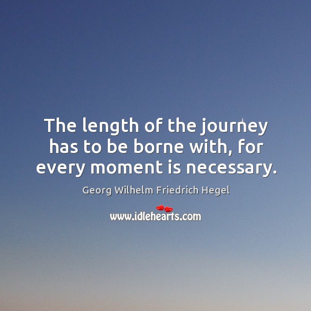 The length of the journey has to be borne with, for every moment is necessary. Georg Wilhelm Friedrich Hegel Picture Quote