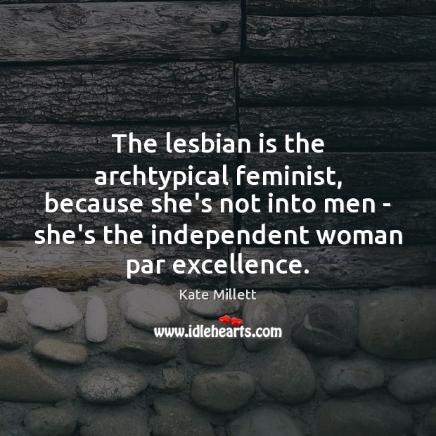 The lesbian is the archtypical feminist, because she’s not into men – Kate Millett Picture Quote