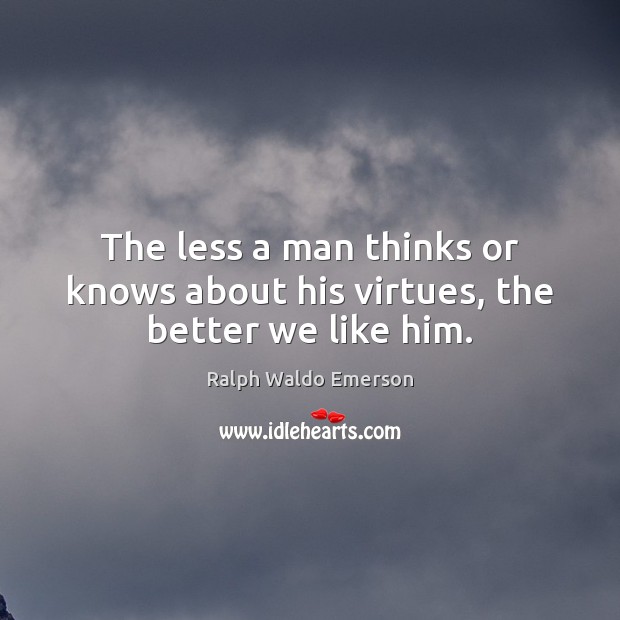 The less a man thinks or knows about his virtues, the better we like him. Ralph Waldo Emerson Picture Quote
