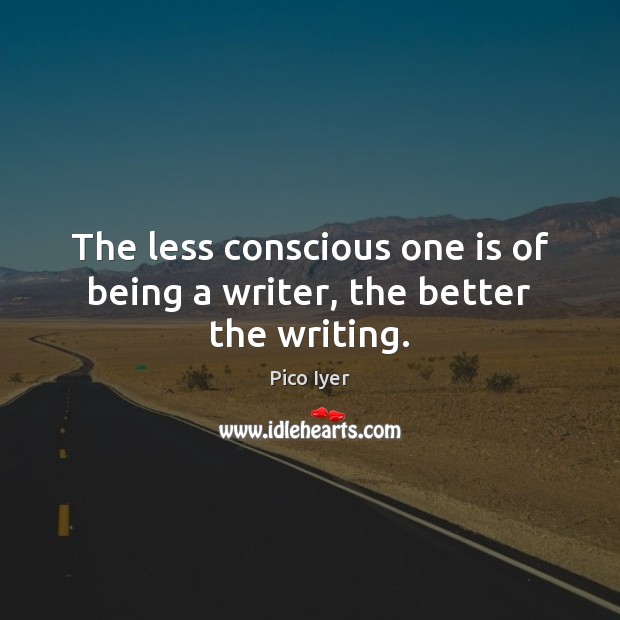 The less conscious one is of being a writer, the better the writing. Pico Iyer Picture Quote