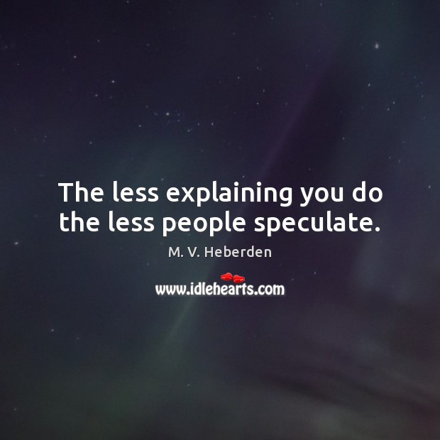 The less explaining you do the less people speculate. M. V. Heberden Picture Quote