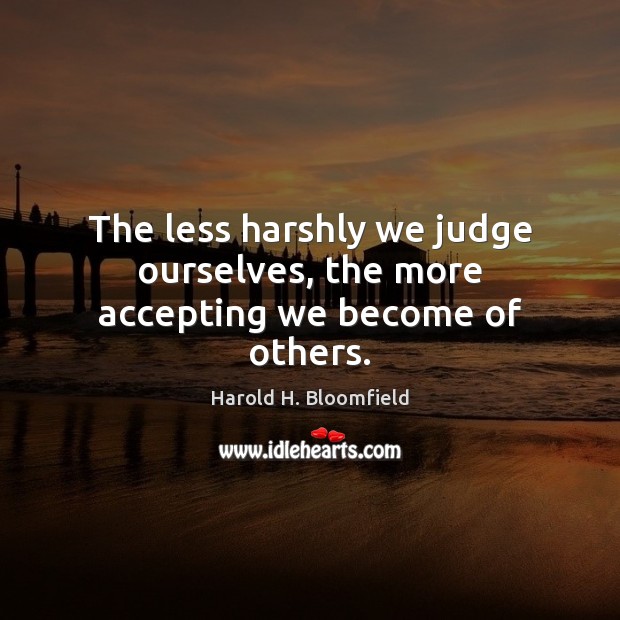 The less harshly we judge ourselves, the more accepting we become of others. Harold H. Bloomfield Picture Quote