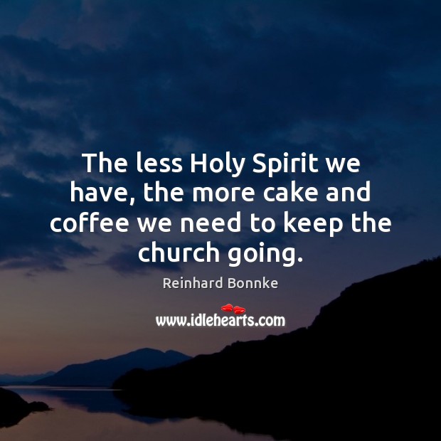 The less Holy Spirit we have, the more cake and coffee we need to keep the church going. Reinhard Bonnke Picture Quote