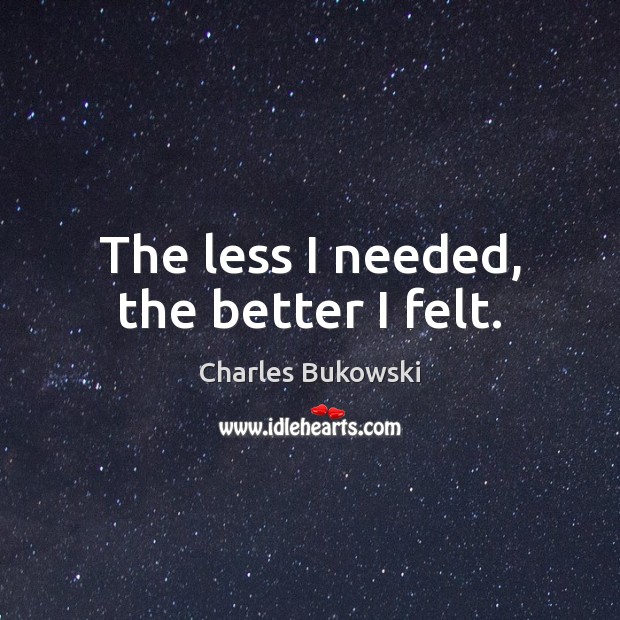 The less I needed, the better I felt. Charles Bukowski Picture Quote