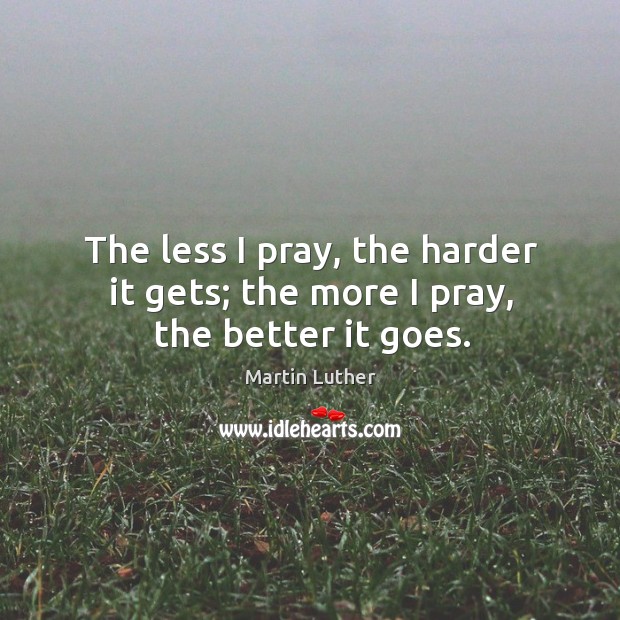 The less I pray, the harder it gets; the more I pray, the better it goes. Image