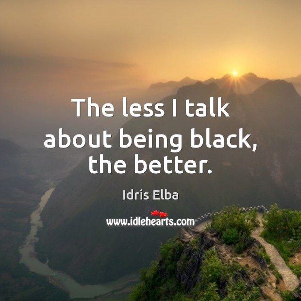 The less I talk about being black, the better. Image