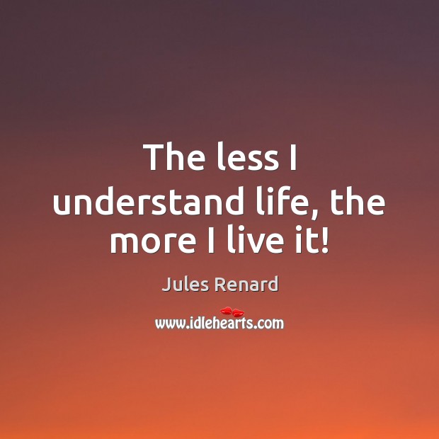 The less I understand life, the more I live it! Jules Renard Picture Quote