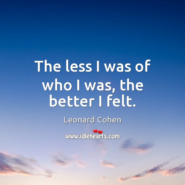 The less I was of who I was, the better I felt. Leonard Cohen Picture Quote
