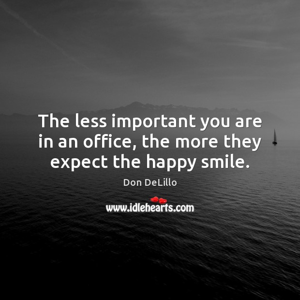 The less important you are in an office, the more they expect the happy smile. Don DeLillo Picture Quote