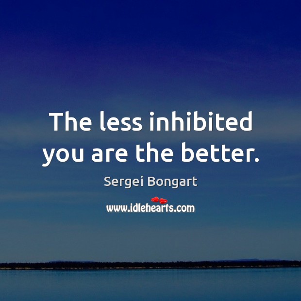 The less inhibited you are the better. Image